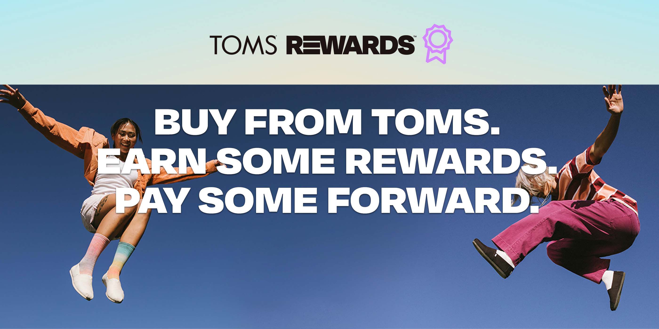 TOMS Rewards. Buy from TOMS. Earn some rewards. Pay some forward.